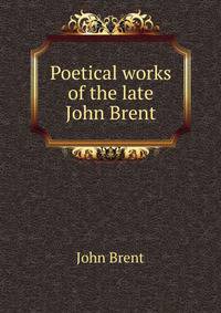 Poetical works of the late John Brent