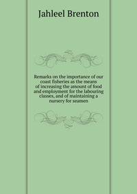 Remarks on the importance of our coast fisheries as the means of increasing the amount of food and employment for the labouring classes, and of maintaining a nursery for seamen