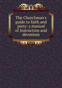 The Churchman's guide to faith and piety: a manual of instruction and devotions