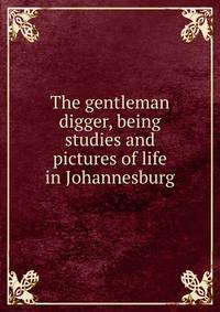 The gentleman digger, being studies and pictures of life in Johannesburg