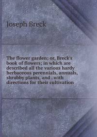 The flower garden; or, Breck's book of flowers; in which are described all the various hardy herbaceous perennials, annuals, shrubby plants, and . with directions for their cultivation