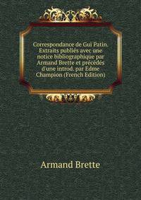 Correspondance de Gui Patin. Extraits publi?s avec une notice bibliographique par Armand Brette et pr?c?d?s d'une introd. par Edme Champion (French Edition)