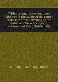 Witherspoon: proceedings and addresses at the laying of the corner-stone and at the unveiling of the statue of John Witherspoon, in Fairmount Park, Philadelphia