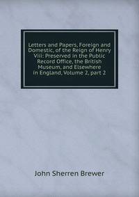 Letters and Papers, Foreign and Domestic, of the Reign of Henry Viii: Preserved in the Public Record Office, the British Museum, and Elsewhere in England, Volume 2, part 2