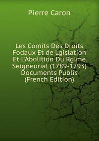 Les Comits Des Droits Fodaux Et de Lgislation Et L'Abolition Du Rgime Seigneurial (1789-1793) Documents Publis (French Edition)