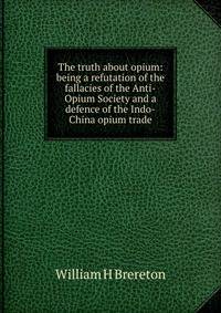 The truth about opium: being a refutation of the fallacies of the Anti-Opium Society and a defence of the Indo-China opium trade