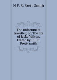 The unfortunate traveller; or, The life of Jacke Wilton. Edited by H.F.B. Brett-Smith