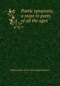 Poetic symposia; a toast to poets of all the ages