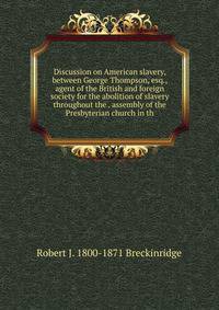 Discussion on American slavery, between George Thompson, esq., agent of the British and foreign society for the abolition of slavery throughout the . assembly of the Presbyterian church in th