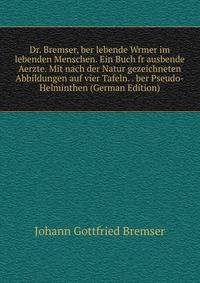 Dr. Bremser, ber lebende Wrmer im lebenden Menschen. Ein Buch fr ausbende Aerzte. Mit nach der Natur gezeichneten Abbildungen auf vier Tafeln. . ber Pseudo-Helminthen (German Edition)