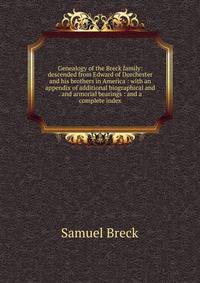 Genealogy of the Breck family: descended from Edward of Dorchester and his brothers in America : with an appendix of additional biographical and . and armorial bearings : and a complete index