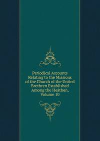 Periodical Accounts Relating to the Missions of the Church of the United Brethren Established Among the Heathen, Volume 10
