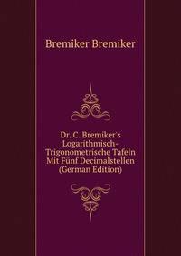Dr. C. Bremiker's Logarithmisch-Trigonometrische Tafeln Mit F?nf Decimalstellen (German Edition)