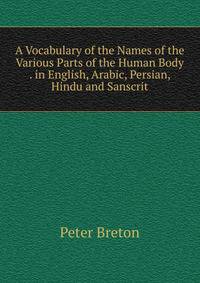 A Vocabulary of the Names of the Various Parts of the Human Body . in English, Arabic, Persian, Hindu and Sanscrit