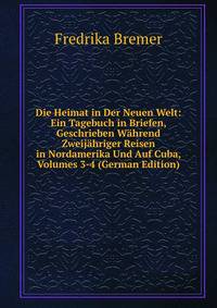 Die Heimat in Der Neuen Welt: Ein Tagebuch in Briefen, Geschrieben Wahrend Zweijahriger Reisen in Nordamerika Und Auf Cuba, Volumes 3-4 (German Edition)