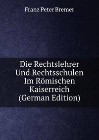 Die Rechtslehrer Und Rechtsschulen Im Romischen Kaiserreich (German Edition)