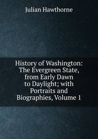History of Washington: The Evergreen State, from Early Dawn to Daylight; with Portraits and Biographies, Volume 1