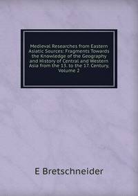 Medieval Researches from Eastern Asiatic Sources: Fragments Towards the Knowledge of the Geography and History of Central and Western Asia from the 13. to the 17. Century, Volume 2