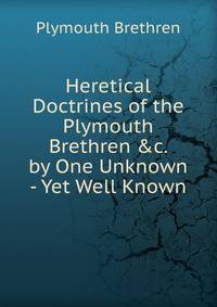 Heretical Doctrines of the Plymouth Brethren &amp;c. by One Unknown - Yet Well Known