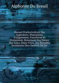 Manuel D'arboriculture Des Ing?nieurs: Plantations D'alignement, Foresti?res Et D'ornement, Boisement Des Dunes, Des Talus, Haies Vives, Des Parcelles Exc?dantes Des Chemins De Fer