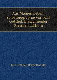Aus Meinen Leben: Selbstbiographie Von Karl Gottlieb Bretschneider (German Edition)