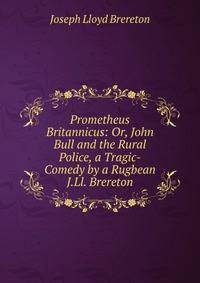 Prometheus Britannicus: Or, John Bull and the Rural Police, a Tragic-Comedy by a Rugbean J.Ll. Brereton.