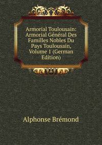 Armorial Toulousain: Armorial General Des Familles Nobles Du Pays Toulousain, Volume 1 (German Edition)