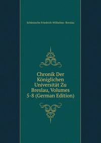Chronik Der Koniglichen Universitat Zu Breslau, Volumes 5-8 (German Edition)