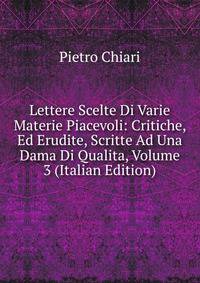 Lettere Scelte Di Varie Materie Piacevoli: Critiche, Ed Erudite, Scritte Ad Una Dama Di Qualita, Volume 3 (Italian Edition)