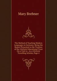 The Method of Teaching Modern Languages in Germany: Being the Report Presented to the Trustees of the Gilchrist Educational Trust On a Visit to . As a Gilchrist Travelling Scholar, Page 4