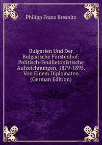 Bulgarien Und Der Bulgarische Furstenhof: Politisch-Feuilletonistische Aufzeichnungen, 1879-1895. Von Einem Diplomaten (German Edition)