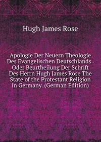 Apologie Der Neuern Theologie Des Evangelischen Deutschlands . Oder Beurtheilung Der Schrift Des Herrn Hugh James Rose The State of the Protestant Religion in Germany. (German Edition)