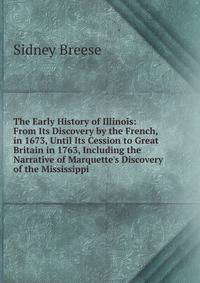 The Early History of Illinois: From Its Discovery by the French, in 1673, Until Its Cession to Great Britain in 1763, Including the Narrative of Marquette's Discovery of the Mississippi