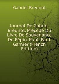 Journal De Gabriel Breunot. Precede Du Livre De Souvenance De Pepin. Publ. Par J. Garnier (French Edition)