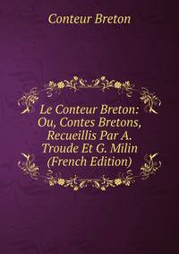 Le Conteur Breton: Ou, Contes Bretons, Recueillis Par A. Troude Et G. Milin (French Edition)