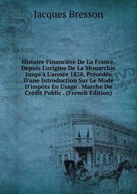 Histoire Financi?re De La France, Depuis L'origine De La Monarchie Jusqu'? L'ann?e 1828, Pr?c?d?e D'une Introduction Sur Le Mode D'imp?ts En Usage . Marche Du Cr?dit Public . (French Edition)