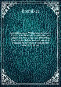 Logarithmorum VI Decimalium Nova Tabula Berolinensis Et Numerorum Vulgarium Ab I Usque Ad 100000: Et Functionum Trigonometricarum Ad Decades Minutorum Secundorum (Latin Edition)