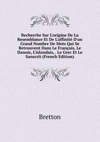 Recherche Sur L'origine De La Resemblance Et De L'affinit? D'un Grand Nombre De Mots Qui Se Retrouvent Dans Le Fran?ais, Le Danois, L'islandais, . Le Grec Et Le Sanscrit (French Edition)