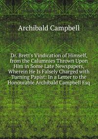 Dr. Brett's Vindication of Himself, from the Calumnies Thrown Upon Him in Some Late Newspapers, Wherein He Is Falsely Charged with Turning Papist: In a Letter to the Honourable Archibald Campbell Esq