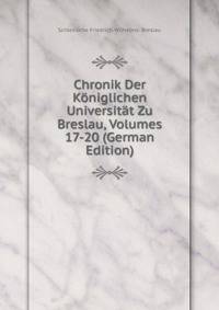 Chronik Der Koniglichen Universitat Zu Breslau, Volumes 17-20 (German Edition)