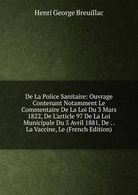De La Police Sanitaire: Ouvrage Contenant Notamment Le Commentaire De La Loi Du 3 Mars 1822, De L'article 97 De La Loi Municipale Du 5 Avril 1881, De . . La Vaccine, Le (French Edition)
