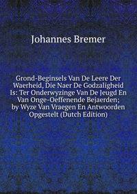 Grond-Beginsels Van De Leere Der Waerheid, Die Naer De Godzaligheid Is: Ter Onderwyzinge Van De Jeugd En Van Onge-Oeffenende Bejaerden; by Wyze Van Vraegen En Antwoorden Opgestelt (Dutch Edition)