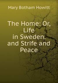 The Home: Or, Life in Sweden. and Strife and Peace
