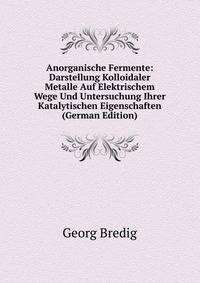 Anorganische Fermente: Darstellung Kolloidaler Metalle Auf Elektrischem Wege Und Untersuchung Ihrer Katalytischen Eigenschaften (German Edition)