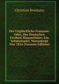 Der Ungluckliche Franzose: Oder, Der Deutschen Freiheit Himmelfahrt; Ein Schatenspiel. Manuskript Von 1816 (German Edition)