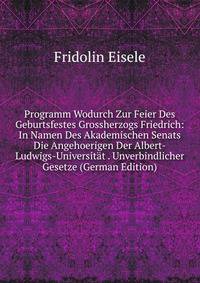 Programm Wodurch Zur Feier Des Geburtsfestes Grossherzogs Friedrich: In Namen Des Akademischen Senats Die Angehoerigen Der Albert-Ludwigs-Universitat . Unverbindlicher Gesetze (German Edition)