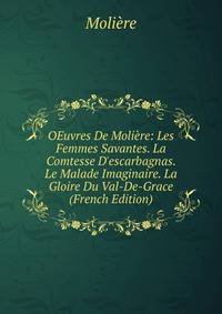 OEuvres De Moli?re: Les Femmes Savantes. La Comtesse D'escarbagnas. Le Malade Imaginaire. La Gloire Du Val-De-Grace (French Edition)