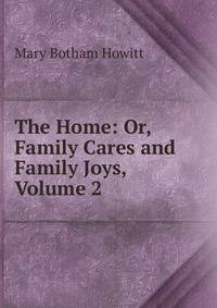 The Home: Or, Family Cares and Family Joys, Volume 2