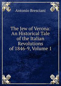 The Jew of Verona: An Historical Tale of the Italian Revolutions of 1846-9, Volume 1
