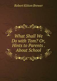 What Shall We Do with Tom? Or, Hints to Parents . About School